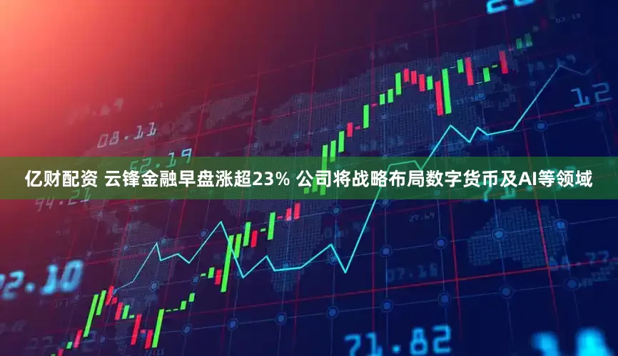 亿财配资 云锋金融早盘涨超23% 公司将战略布局数字货币及AI等领域