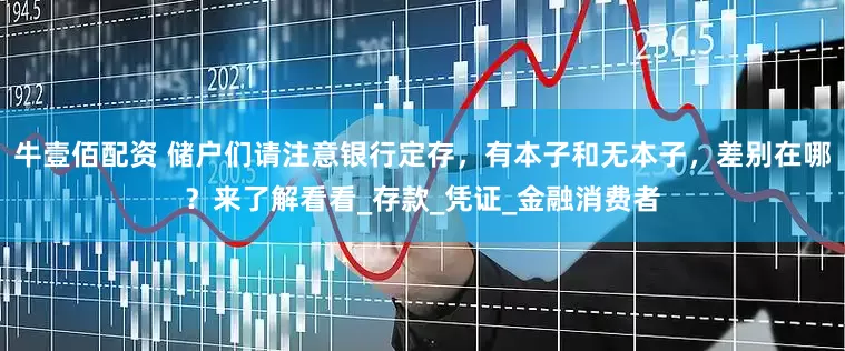 牛壹佰配资 储户们请注意银行定存，有本子和无本子，差别在哪？来了解看看_存款_凭证_金融消费者