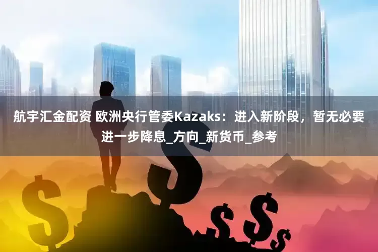 航宇汇金配资 欧洲央行管委Kazaks：进入新阶段，暂无必要进一步降息_方向_新货币_参考