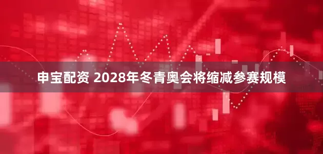 申宝配资 2028年冬青奥会将缩减参赛规模