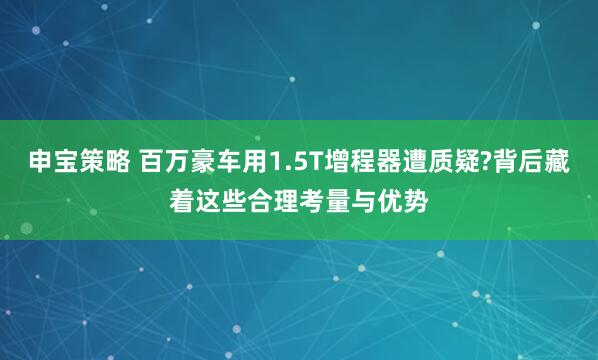 申宝策略 百万豪车用1.5T增程器遭质疑?背后藏着这些合理考量与优势