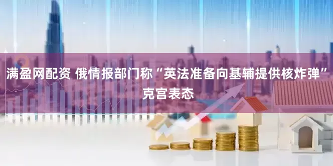 满盈网配资 俄情报部门称“英法准备向基辅提供核炸弹” 克宫表态