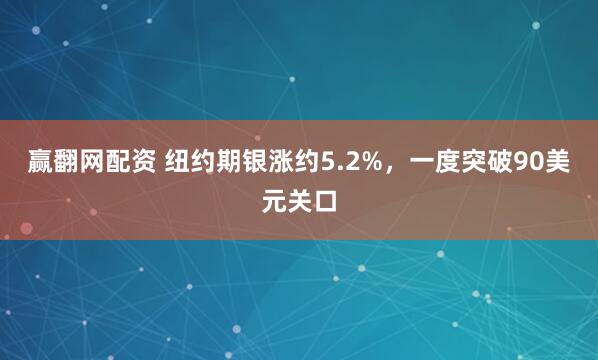 赢翻网配资 纽约期银涨约5.2%，一度突破90美元关口