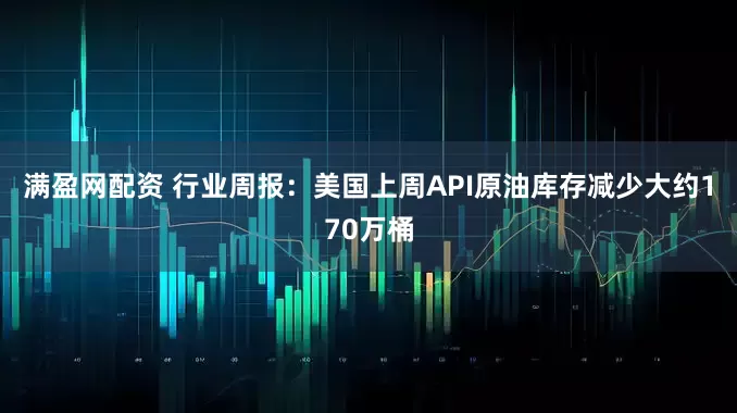 满盈网配资 行业周报：美国上周API原油库存减少大约170万桶