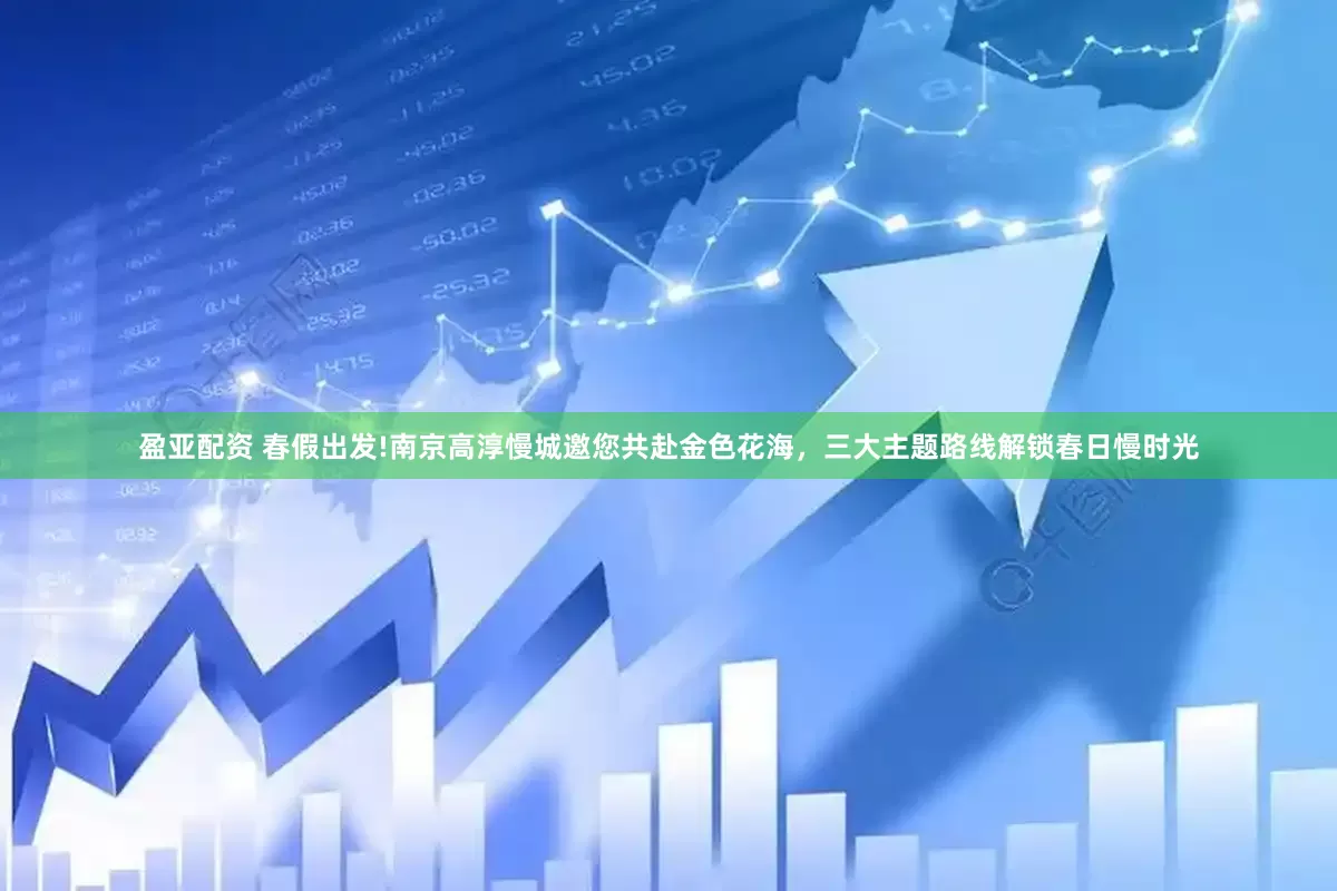 盈亚配资 春假出发!南京高淳慢城邀您共赴金色花海，三大主题路线解锁春日慢时光