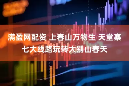 满盈网配资 上春山万物生 天堂寨七大线路玩转大别山春天