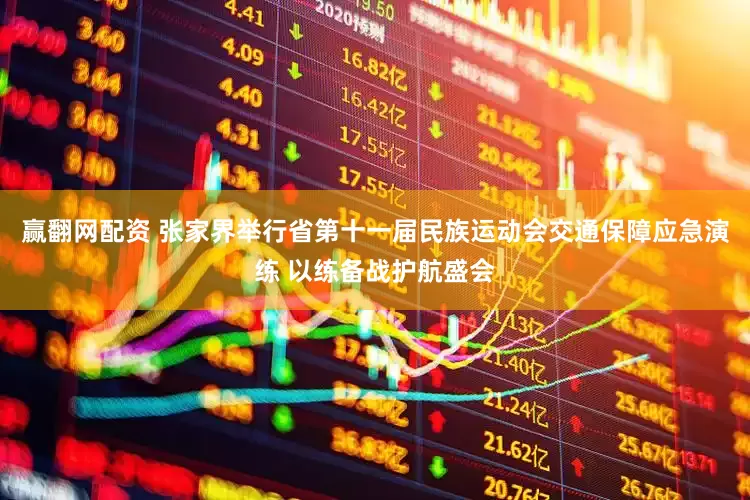 赢翻网配资 张家界举行省第十一届民族运动会交通保障应急演练 以练备战护航盛会