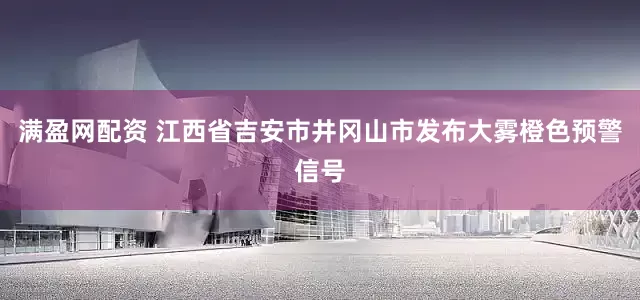 满盈网配资 江西省吉安市井冈山市发布大雾橙色预警信号
